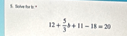 Solve for b : *
12+ 5/3 b+11-18=20