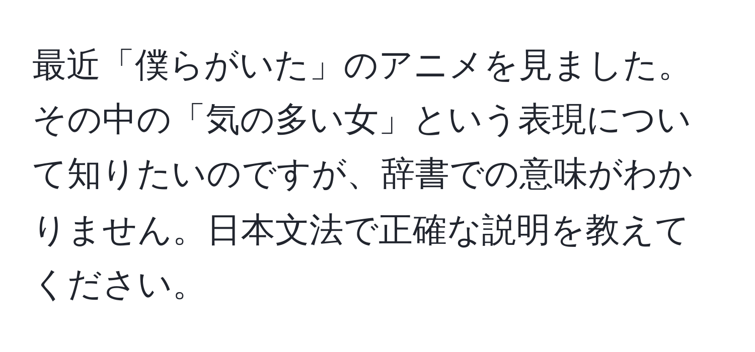 最近「僕らがいた」のアニメを見ました。その中の「気の多い女」という表現について知りたいのですが、辞書での意味がわかりません。日本文法で正確な説明を教えてください。