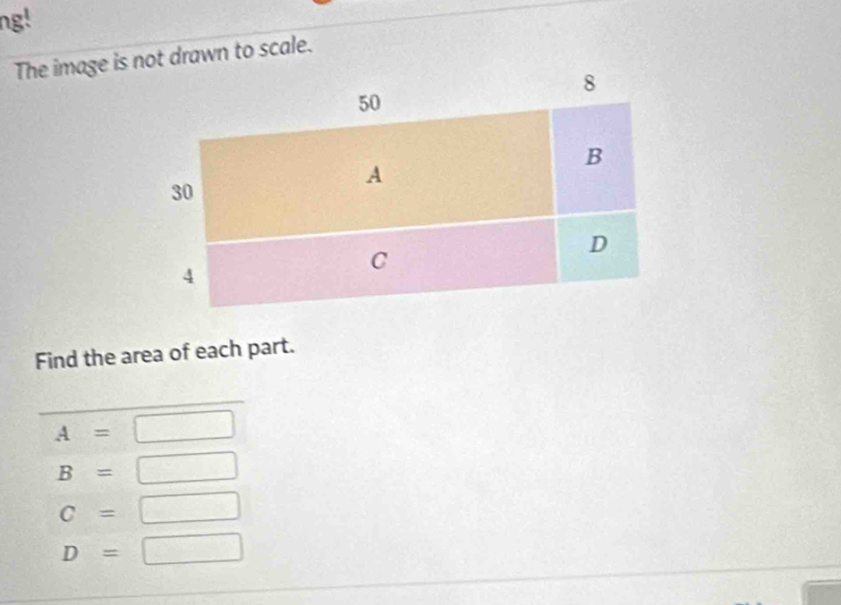 ng!
The image is not drawn to scale.
Find the area of each part.
A=□
B=□
C=□
D=□