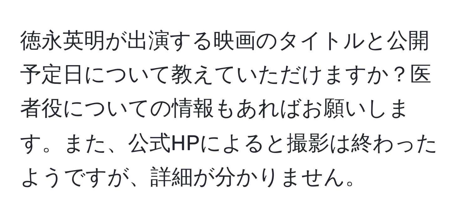 徳永英明が出演する映画のタイトルと公開予定日について教えていただけますか？医者役についての情報もあればお願いします。また、公式HPによると撮影は終わったようですが、詳細が分かりません。