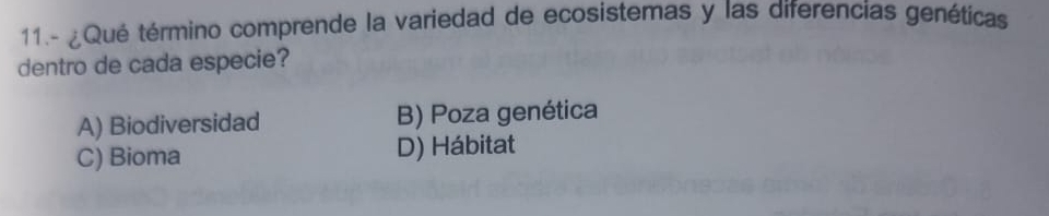 11.- ¿Qué término comprende la variedad de ecosistemas y las diferencias genéticas
dentro de cada especie?
A) Biodiversidad B) Poza genética
C) Bioma D) Hábitat