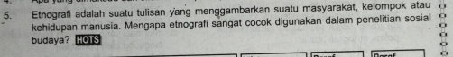 Etnografi adalah suatu tulisan yang menggambarkan suatu masyarakat, kelompok atau 
kehidupan manusia. Mengapa etnografi sangat cocok digunakan dalam penelitian sosial 
budaya? OTS