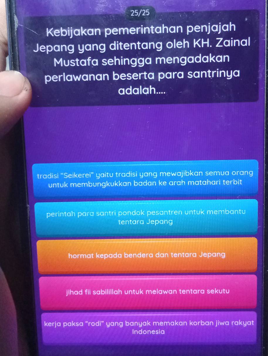 25/25
Kebijakan pemerintahan penjajah
Jepang yang ditentang oleh KH. Zainal
Mustafa sehingga mengadakan
perlawanan beserta para santrinya
adalah....
tradisi “Seikerei” yaitu tradisi yang mewajibkan semua orang
untuk membungkukkan badan ke arah matahari terbit
perintah para santri pondok pesantren untuk membantu
tentara Jepang
hormat kepada bendera dan tentara Jepang
jihad fii sabilillah untuk melawan tentara sekutu
kerja paksa “rodi” yang banyak memakan korban jiwa rakyat
Indonesia