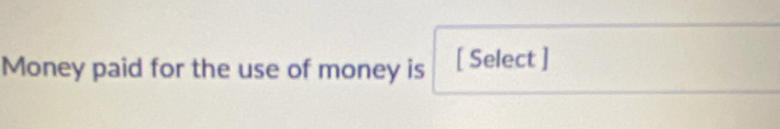 Money paid for the use of money is [ Select ]