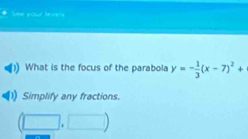 See your levels 
What is the focus of the parabola y=- 1/3 (x-7)^2+
Simplify any fractions.
(□ ,□ )