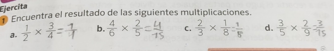 Ejercita 
1 Encuentra el resultado de las siguientes multiplicaciones. 
a.  1/2 *  3/4 
b.  4/6 *  2/5   2/3 *  1/8 = 1/5  d. × 
C.