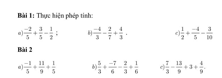 Thực hiện phép tính: 
a)  (-2)/5 + 3/5 - 1/2 ; b)  (-4)/3 - 2/7 + 4/3 . c)  1/2 + (-4)/5 - 3/10 
Bài 2 
a  (-1)/5 + 11/9 + 1/5 
b)  5/3 + (-7)/6 - 2/3 + 1/6  c)  7/3 - 13/9 +3+ 4/9 .