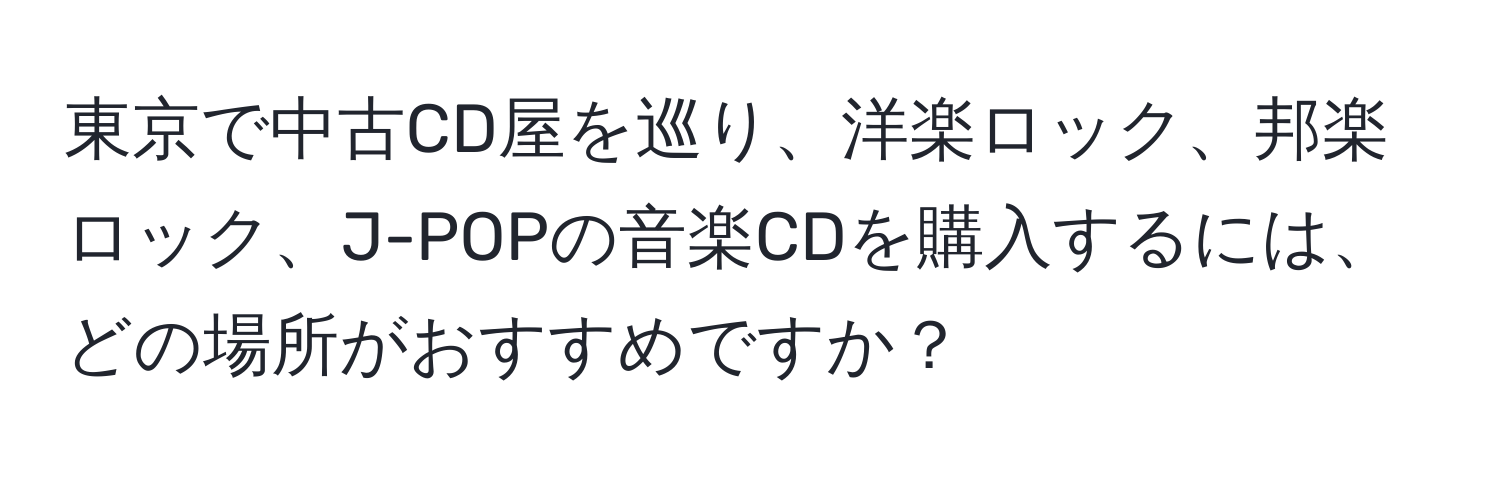 東京で中古CD屋を巡り、洋楽ロック、邦楽ロック、J-POPの音楽CDを購入するには、どの場所がおすすめですか？