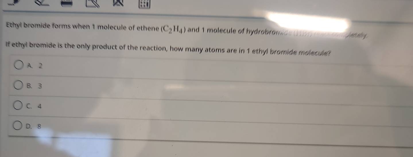 Ethyl bromide forms when 1 molecule of ethene (C_2H_4) and 1 molecule of hydrobromide (1 16) reac co n 
If ethyl bromide is the only product of the reaction, how many atoms are in 1 ethyl bromide molecule?
A. 2
B. 3
C. 4
D. 8