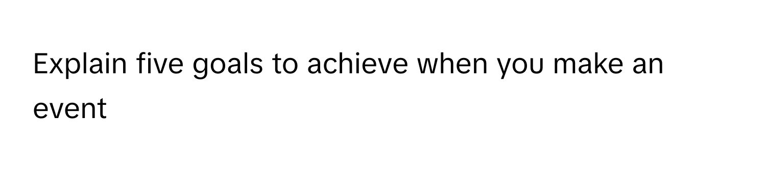 Explain five goals to achieve when you make an event