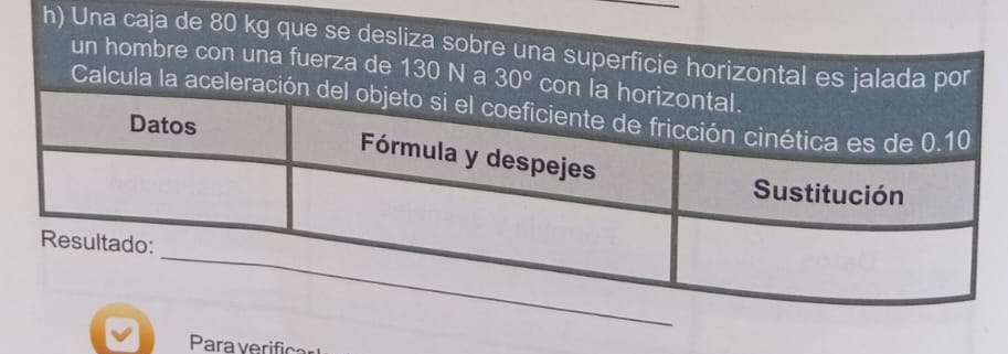 Una caja de 80 kg que se desliza sobre una superficie horizontal es jaladar 
un hombre con una fuerza de 130 N a 30°
Calcula la a 
Para erifica