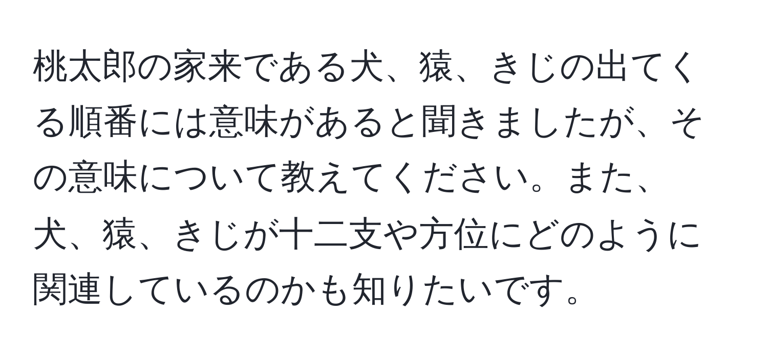 桃太郎の家来である犬、猿、きじの出てくる順番には意味があると聞きましたが、その意味について教えてください。また、犬、猿、きじが十二支や方位にどのように関連しているのかも知りたいです。