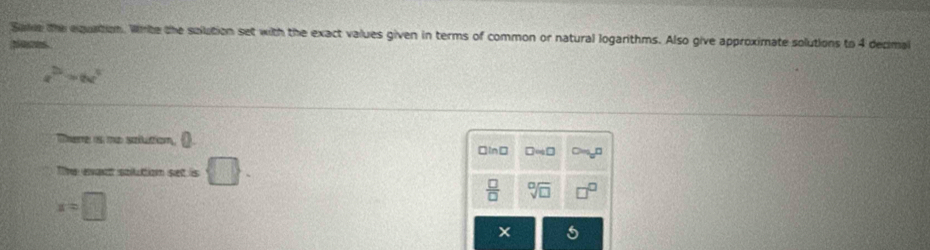 Sae the equation. Write the sollution set with the exact values given in terms of common or natural logarithms. Also give approximate solutions to 4 decimal
Naces.
a^(2x)=ba^x
There is ma sollution, □
□In□ □ approx □
Tme avat spution set ls □.
x=□
 □ /□   sqrt[□](□ )