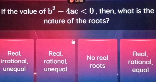 31/50
If the value of b^2-4ac<0</tex> , then, what is the
nature of the roots?
Real, Real, Real,
irrational, rational, No real rational,
unequal unequal roots equal