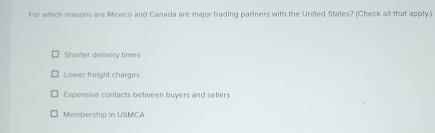 For which reasons are Mexico and Canada are major trading partners with the United States? (Check all that apply.)
Shorter delivery times
Lower freight charges
Expensive contacts between buyers and sellers
Membership in USMCA