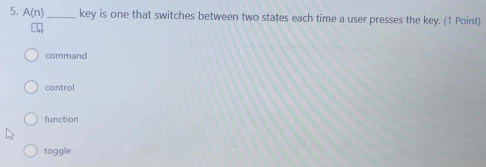 A(n) _key is one that switches between two states each time a user presses the key. (1 Point)
command
control
function
toggle