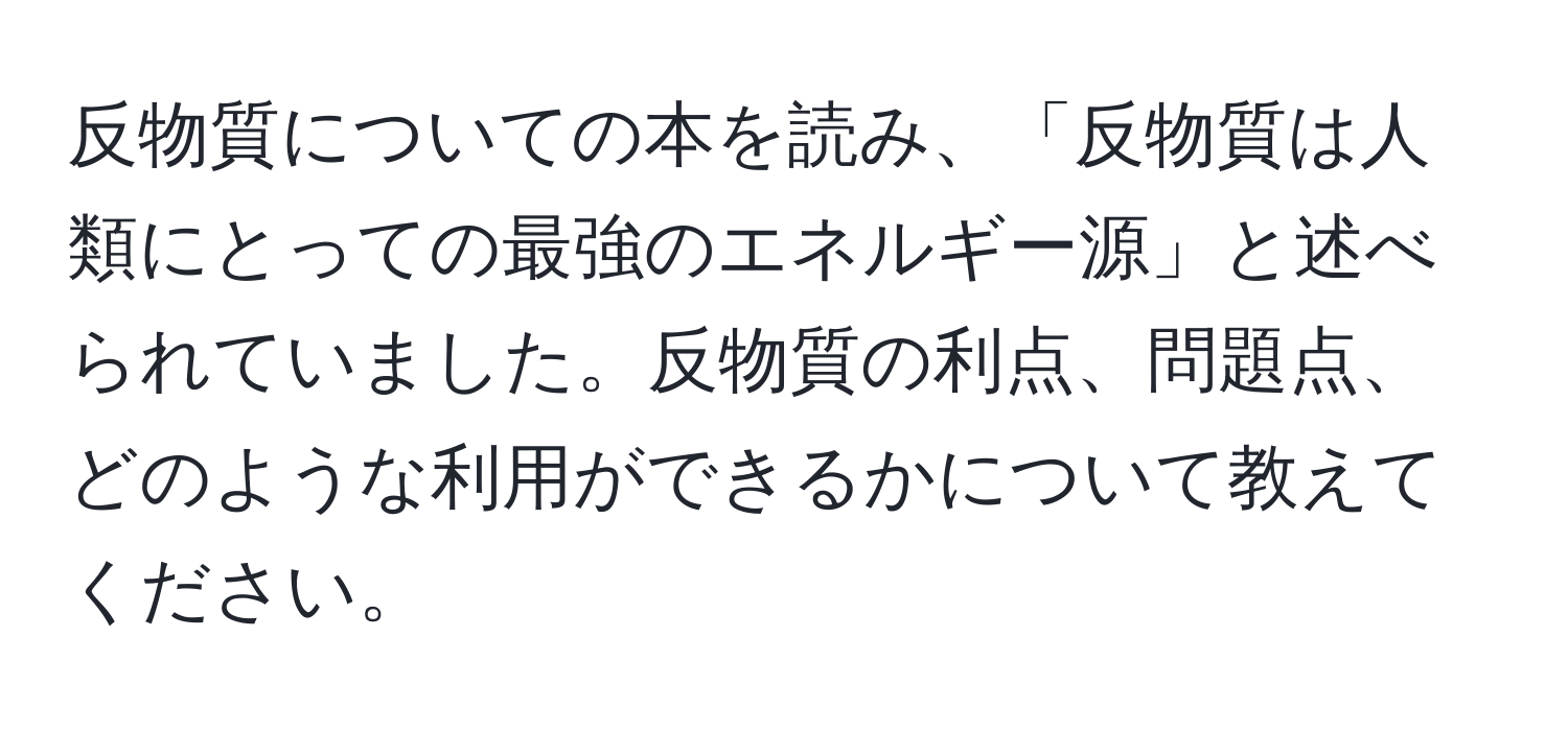 反物質についての本を読み、「反物質は人類にとっての最強のエネルギー源」と述べられていました。反物質の利点、問題点、どのような利用ができるかについて教えてください。