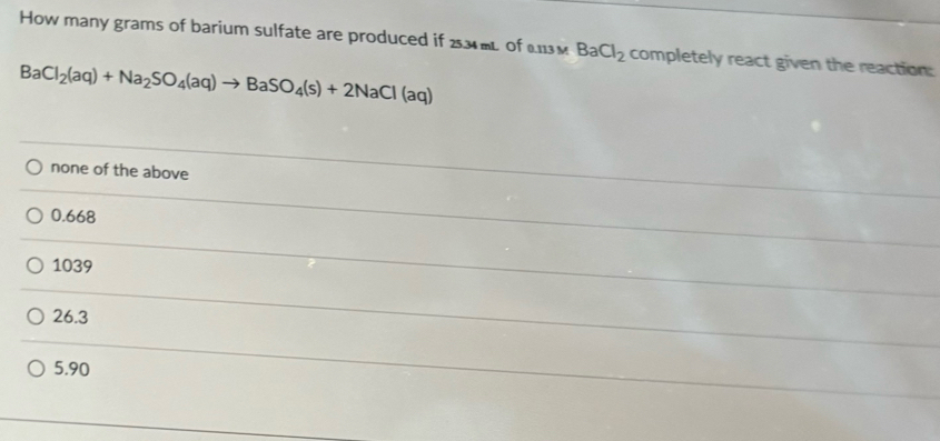 How many grams of barium sulfate are produced if 25.34mL Of0.113m BaCl_2 completely react given the reaction:
BaCl_2(aq)+Na_2SO_4(aq)to BaSO_4(s)+2NaCl(aq)
none of the above
0.668
1039
26.3
5.90