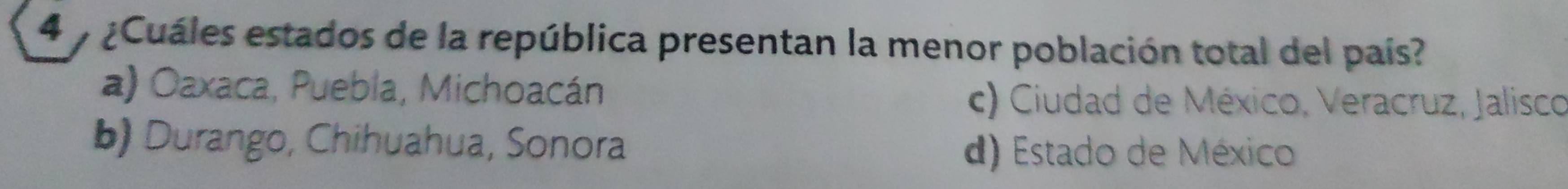 4 7 ¿Cuáles estados de la república presentan la menor población total del país?
a) Oaxaca, Puebla, Michoacán
c) Ciudad de México, Veracruz, Jalisco
b) Durango, Chihuahua, Sonora
d) Estado de México