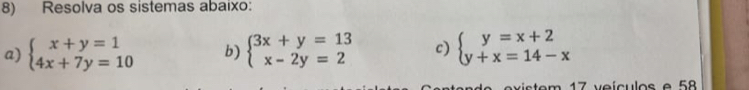 Resolva os sistemas abaixo:
a) beginarrayl x+y=1 4x+7y=10endarray. b) beginarrayl 3x+y=13 x-2y=2endarray. c) beginarrayl y=x+2 y+x=14-xendarray.
x i stem 17 veículos e 58