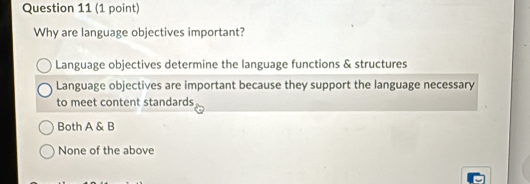 Why are language objectives important?
Language objectives determine the language functions & structures
Language objectives are important because they support the language necessary
to meet content standards
Both A & B
None of the above