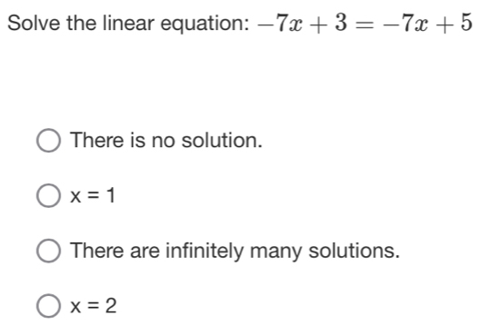 Solve the linear equation: -7x+3=-7x+5
There is no solution.
x=1
There are infinitely many solutions.
x=2