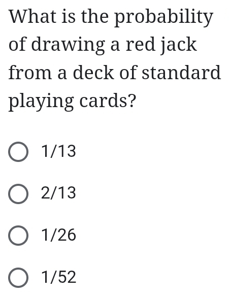 What is the probability
of drawing a red jack
from a deck of standard
playing cards?
1/13
2/13
1/26
1/52