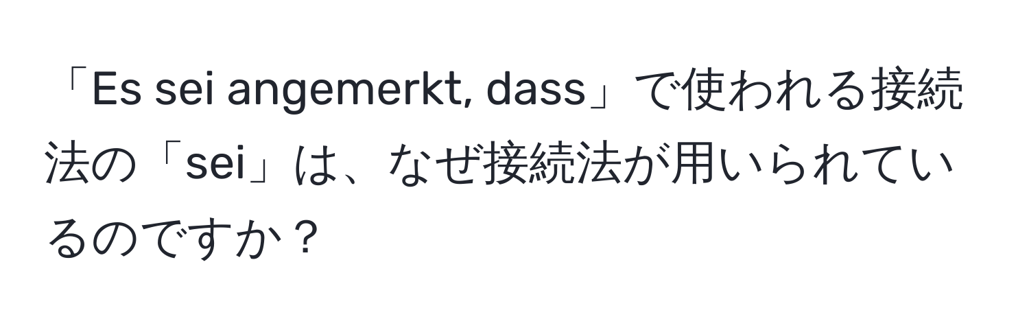 「Es sei angemerkt, dass」で使われる接続法の「sei」は、なぜ接続法が用いられているのですか？