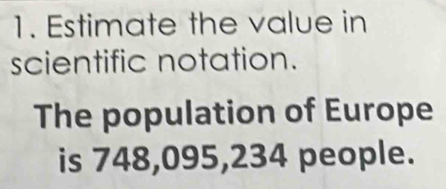 Estimate the value in 
scientific notation. 
The population of Europe 
is 748,095,234 people.