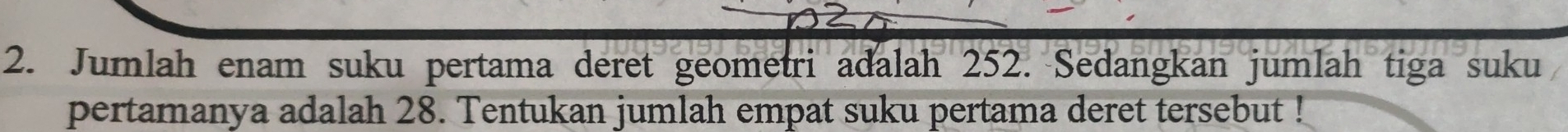 Jumlah enam suku pertama deret geometri adalah 252. Sedangkan jumlah tiga suku 
pertamanya adalah 28. Tentukan jumlah empat suku pertama deret tersebut !