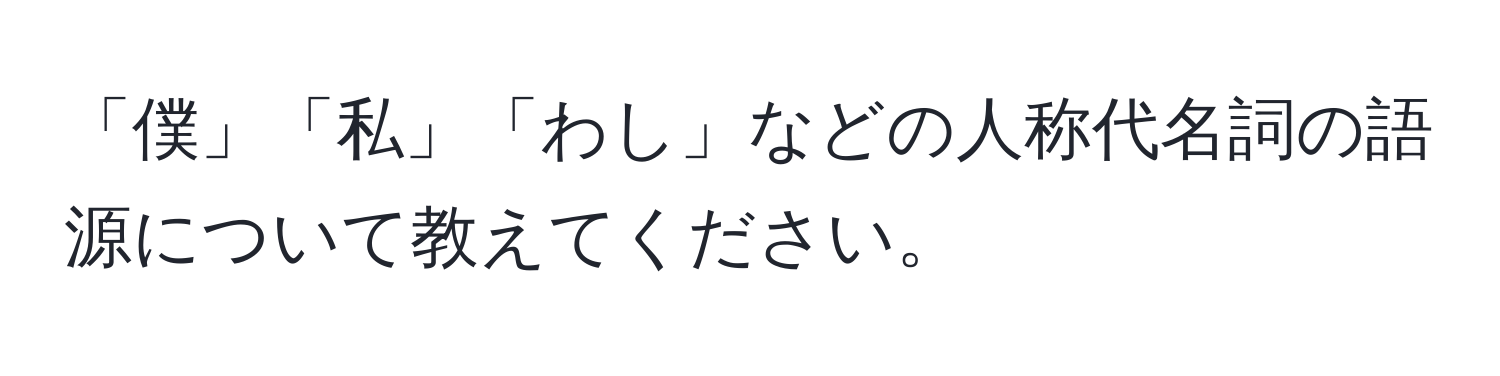 「僕」「私」「わし」などの人称代名詞の語源について教えてください。