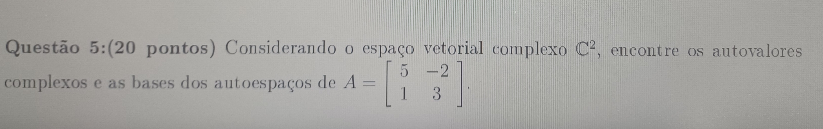 (20 pontos) Considerando o espaço vetorial complexo , encontre os autovalores C^2
complexos e as bases dos autoespaços de A=beginbmatrix 5&-2 1&3endbmatrix.