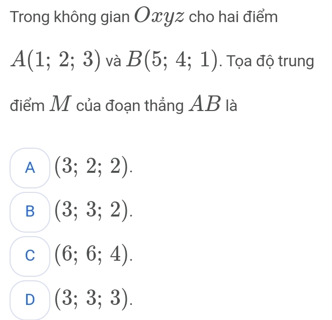 Trong không gian Oxyz cho hai điểm
A(1;2;3) và B(5;4;1). Tọa độ trung
điểm M của đoạn thẳng AB là
A (3;2;2).
B (3;3;2).
C (6;6;4).
D (3;3;3).