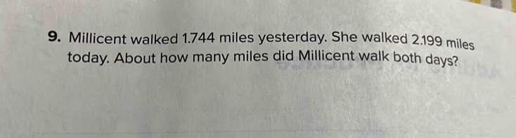 Millicent walked 1.744 miles yesterday. She walked 2.199 miles
today. About how many miles did Millicent walk both days?