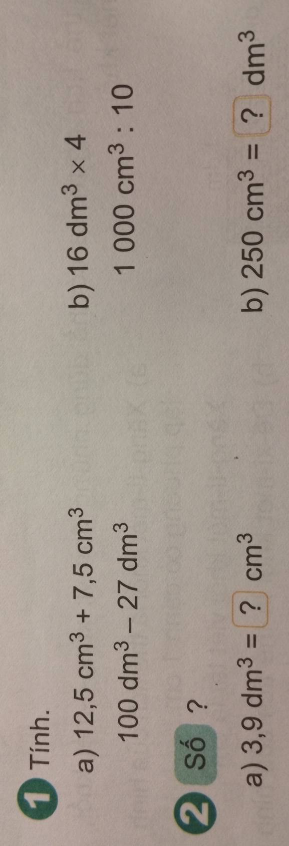 Tính. 
a) 12,5cm^3+7,5cm^3 b) 16dm^3* 4
100dm^3-27dm^3
1000cm^3:10
2 số ? 
a) 3,9dm^3= ? cm^3 b) 250cm^3= ? dm^3