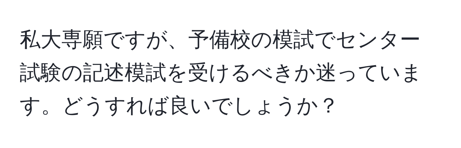 私大専願ですが、予備校の模試でセンター試験の記述模試を受けるべきか迷っています。どうすれば良いでしょうか？