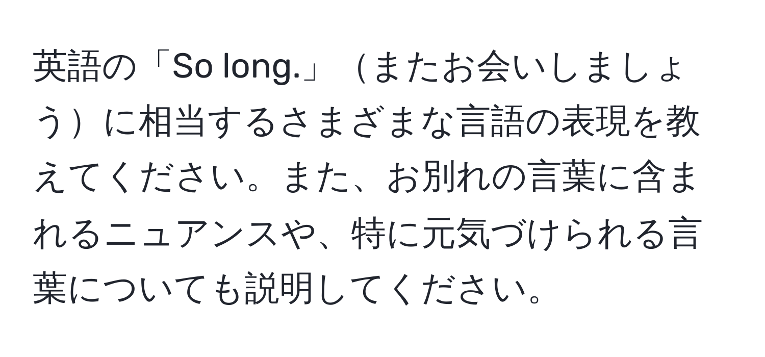 英語の「So long.」またお会いしましょうに相当するさまざまな言語の表現を教えてください。また、お別れの言葉に含まれるニュアンスや、特に元気づけられる言葉についても説明してください。