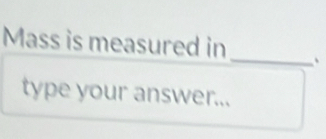 Mass is measured in _、 
type your answer...