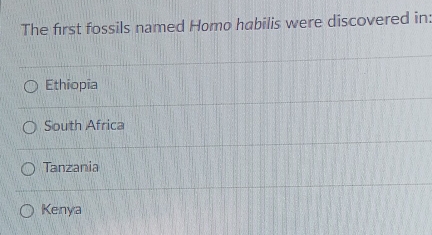 The first fossils named Homo habilis were discovered in:
Ethiopia
South Africa
Tanzania
Kenya