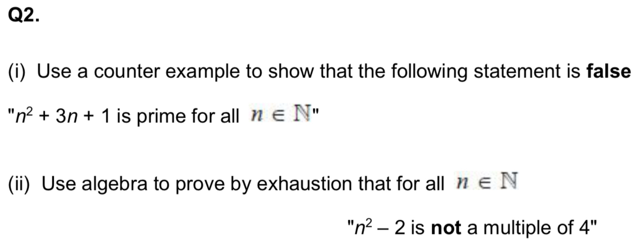 Use a counter example to show that the following statement is false 
" n^2+3n+1 is prime for all n∈ N''
(ii) Use algebra to prove by exhaustion that for all n∈ N
n^2-2 is not a multiple of 4"