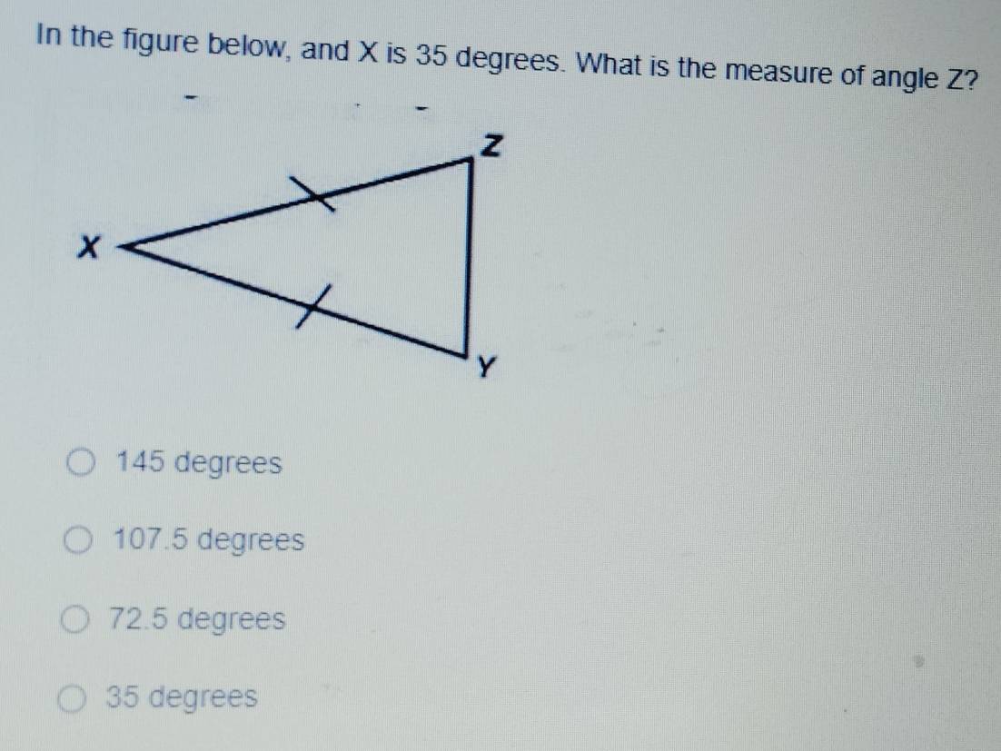 In the figure below, and X is 35 degrees. What is the measure of angle Z?
145 degrees
107.5 degrees
72.5 degrees
35 degrees