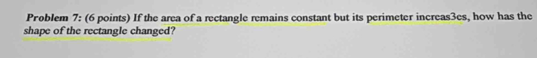 Problem 7: (6 points) If the area of a rectangle remains constant but its perimeter increas3es, how has the 
shape of the rectangle changed?