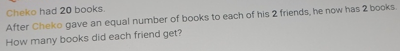 Cheko had 20 books. 
After Cheko gave an equal number of books to each of his 2 friends, he now has 2 books. 
How many books did each friend get?