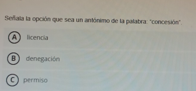 Señala la opción que sea un antónimo de la palabra: “concesión”.
A licencia
B denegación
C permiso