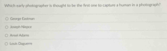 Which early photographer is thought to be the first one to capture a human in a photograph?
George Eastman
Joseph Niepce
Ansel Adams
Louis Daguerre