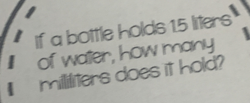 If a bottle holds 15 litters 
of water, how many
milliliters does it hold?