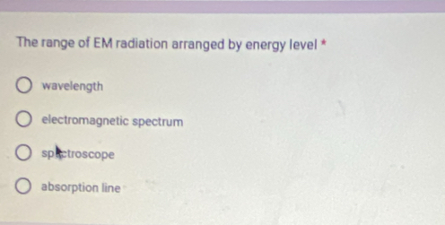 The range of EM radiation arranged by energy level *
wavelength
electromagnetic spectrum
spectroscope
absorption line