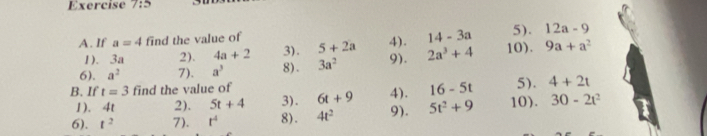 5 
5). 12a-9
A. If a=4 find the value of 4). 14-3a 10). 9a+a^2
1). 3a 2). 4a+2 3). 5+2a
6). a^2 7)、 a^3 8). 3a^2 9). 2a^3+4
B. If t=3 find the value of 5). 4+2t
1). 4t 2). 5t+4 3). 6t+9 4). 16-5t
6). t^2 7). t^4 8). 4t^2 9). 5t^2+9 10). 30-2t^2