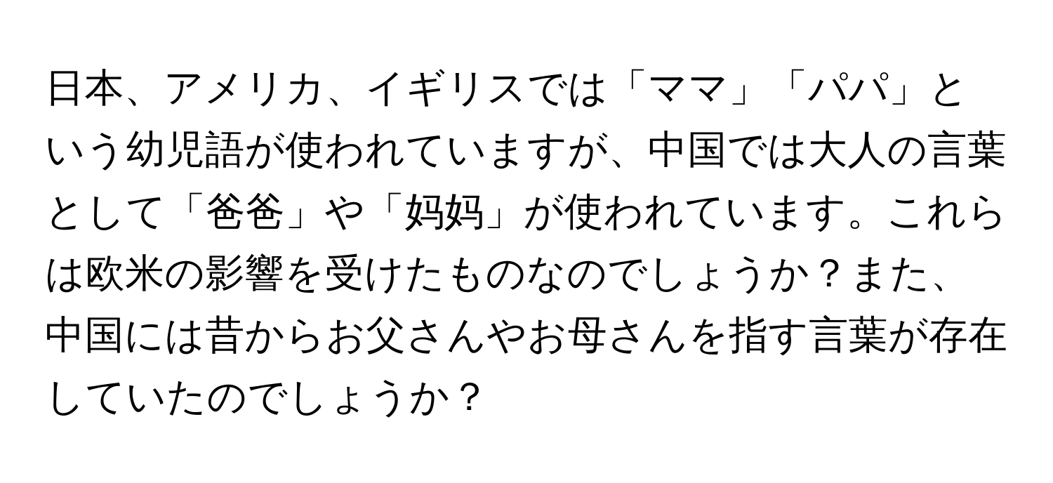 日本、アメリカ、イギリスでは「ママ」「パパ」という幼児語が使われていますが、中国では大人の言葉として「爸爸」や「妈妈」が使われています。これらは欧米の影響を受けたものなのでしょうか？また、中国には昔からお父さんやお母さんを指す言葉が存在していたのでしょうか？