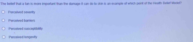 The belief that a tan is more important than the damage it can do to skin is an example of which point of the Health Belief Model?
Perceived severity
Perceived barriers
Perceived susceptibility
Perceived longevity